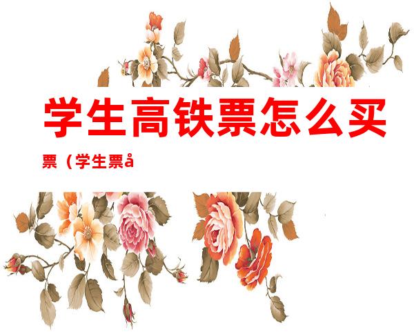 学生高铁票怎么买票（学生票咋买高铁票）