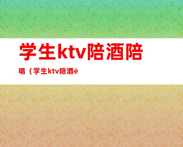 学生ktv陪酒陪唱（学生ktv陪酒陪唱犯法吗）