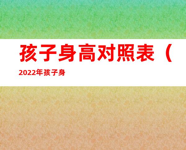 孩子身高对照表（2022年孩子身高对照表）