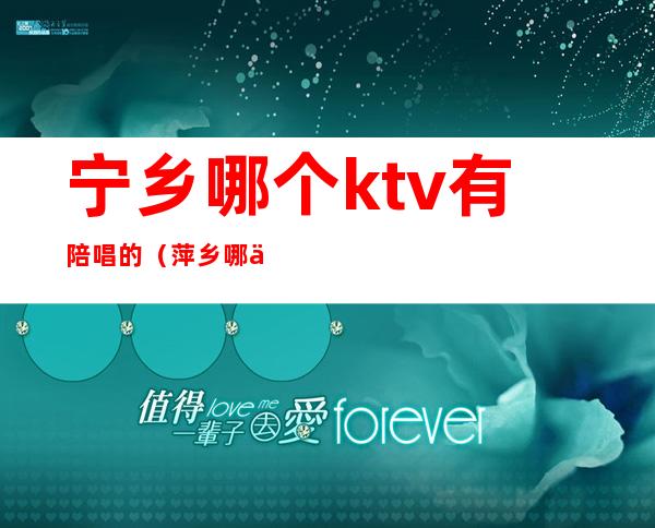 宁乡哪个ktv有陪唱的（萍乡哪个ktv有陪唱）