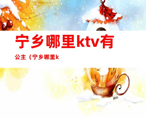 宁乡哪里ktv有公主（宁乡哪里ktv有公主厅）