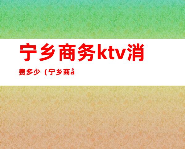 宁乡商务ktv消费多少（宁乡商务ktv消费多少一天）