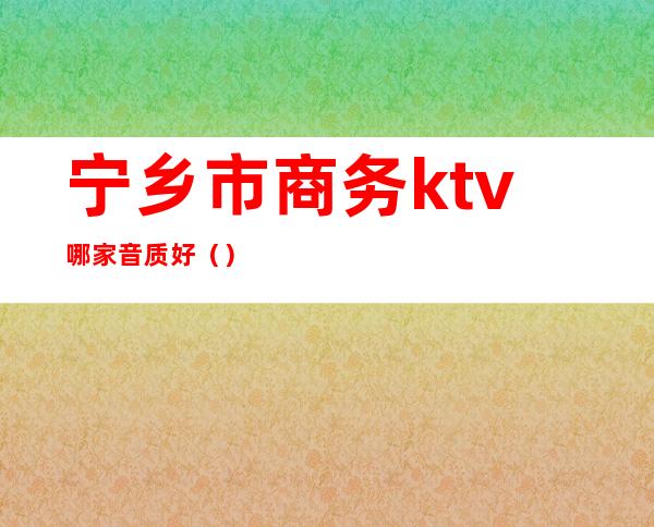 宁乡市商务ktv哪家音质好（）