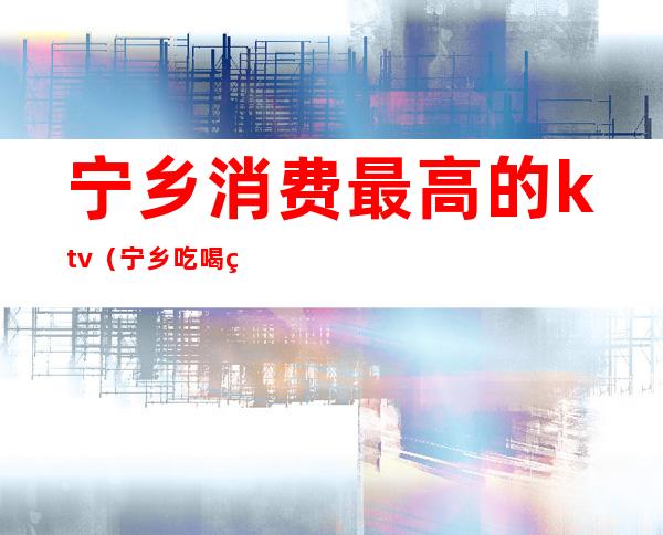 宁乡消费最高的ktv（宁乡吃喝玩乐）