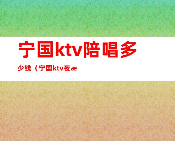 宁国ktv陪唱多少钱（宁国ktv夜总会电话）