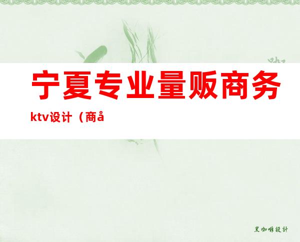 宁夏专业量贩商务ktv设计（商务ktv 量贩ktv）