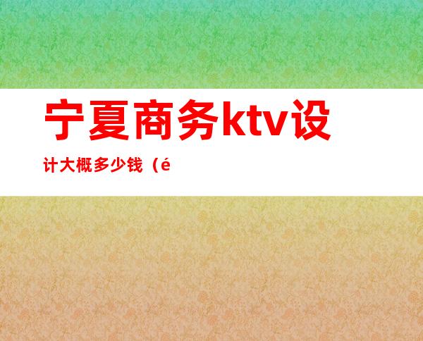 宁夏商务ktv设计大概多少钱（银川ktv装修设计）