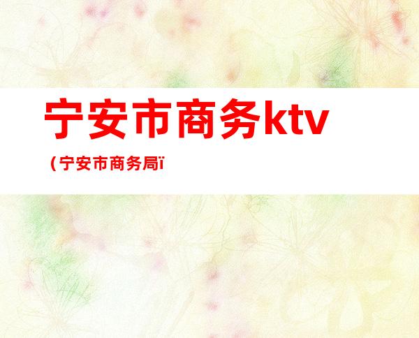 宁安市商务ktv（宁安市商务局）