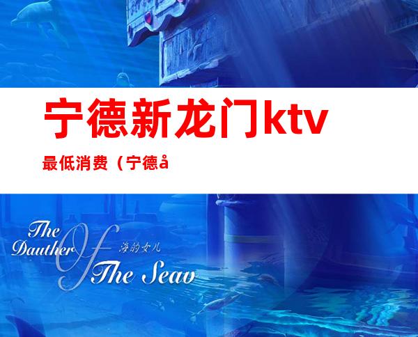 宁德新龙门ktv最低消费（宁德市新龙门KTV）