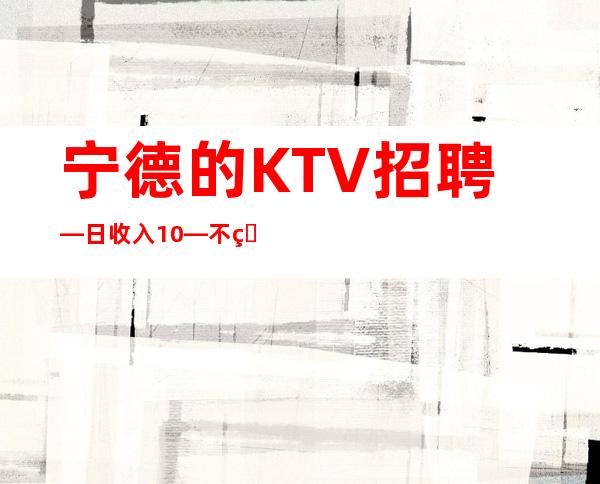 宁德的KTV招聘—日收入10—不用押金