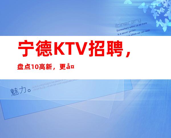 宁德KTV招聘，盘点10/高新，更多待遇欢迎详情