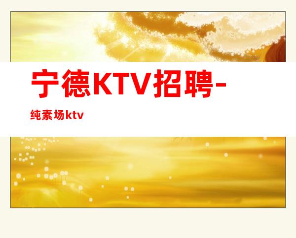 宁德KTV招聘-纯素场ktv