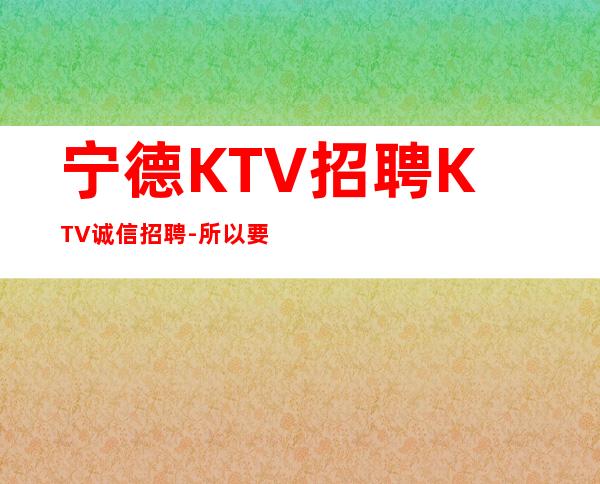 宁德KTV招聘KTV诚信招聘-所以要更努力