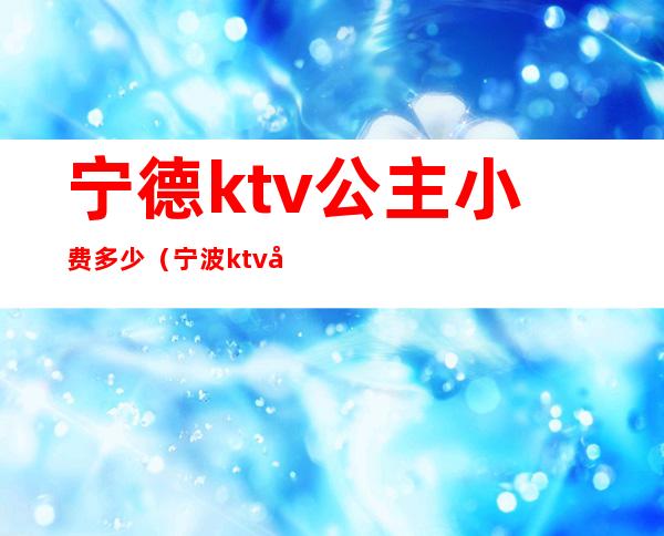 宁德ktv公主小费多少（宁波ktv公主小费多少）