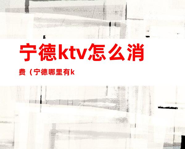 宁德ktv怎么消费（宁德哪里有ktv和吃饭一起的）