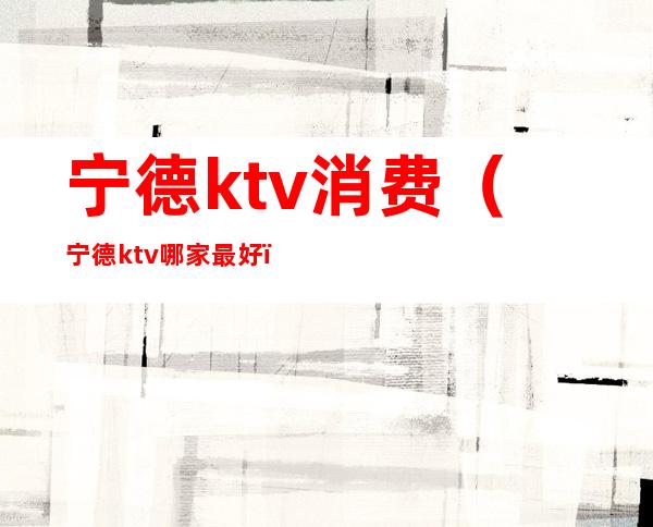 宁德ktv消费（宁德ktv哪家最好）