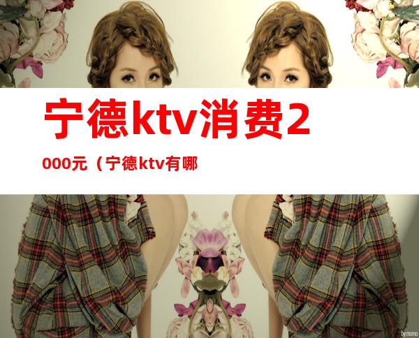 宁德ktv消费2000元（宁德ktv有哪些）