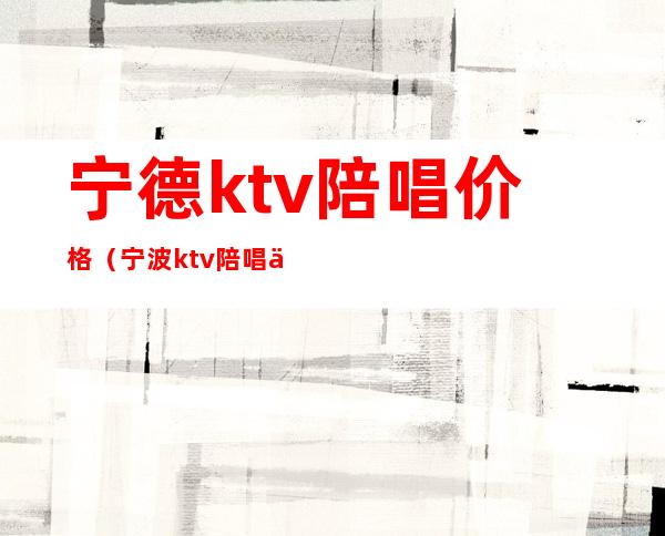 宁德ktv陪唱价格（宁波ktv陪唱价格）