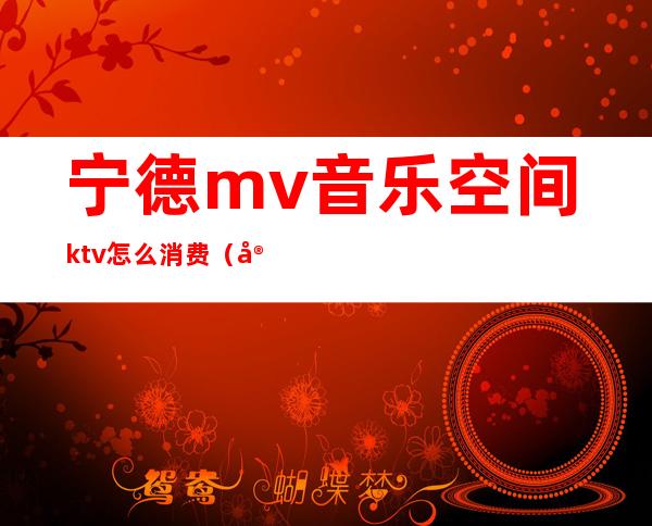 宁德mv音乐空间ktv怎么消费（宁德有什么ktv）