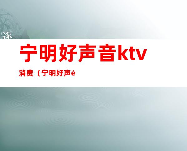 宁明好声音ktv消费（宁明好声音最低消费）