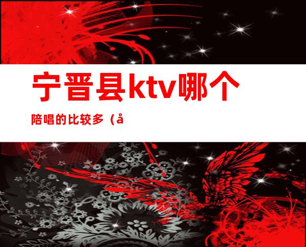 宁晋县ktv哪个陪唱的比较多（宁晋新开的KTV）