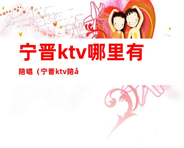 宁晋ktv哪里有陪唱（宁晋ktv陪唱联系信息）