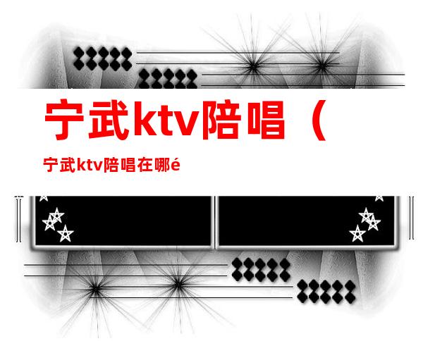 宁武ktv陪唱（宁武ktv陪唱在哪里）