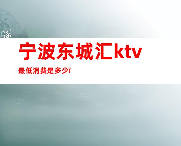 宁波东城汇ktv最低消费是多少（）