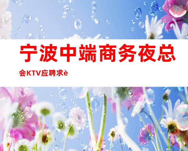 宁波中端商务夜总会KTV应聘求职网招聘员工-有宿舍管路费