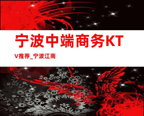 宁波中端商务KTV推荐_宁波江南会ktv消费价格 – 宁波海曙商务KTV