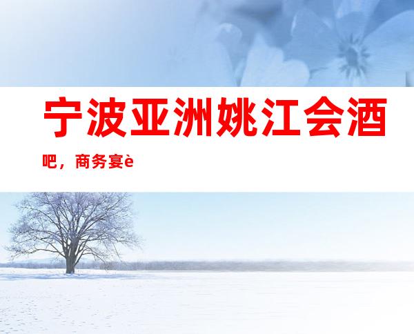 宁波亚洲姚江会酒吧,商务宴请招待客户的好地方