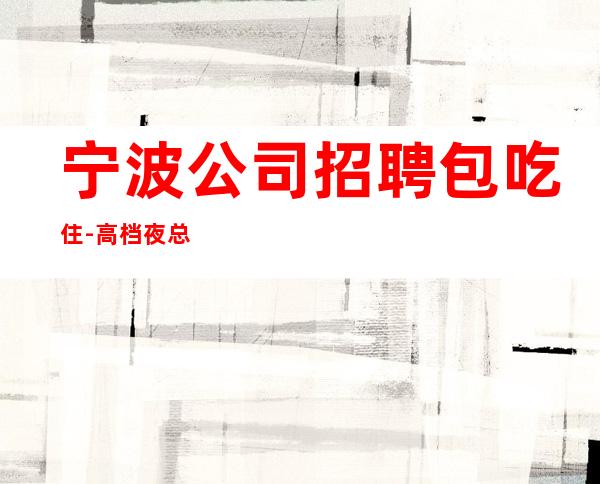 宁波公司招聘包吃住-高档夜总会起步-夜总会求职了解