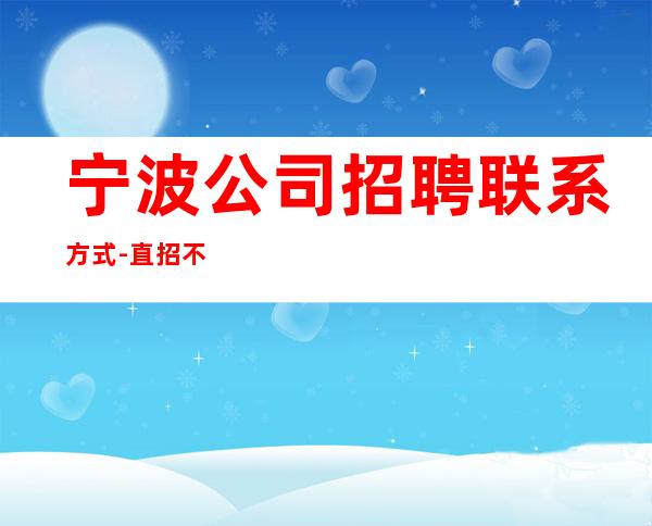 宁波公司招聘联系方式-直招不需要交任何提供住宿