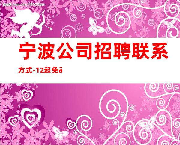 宁波公司招聘联系方式-12起免一切费用