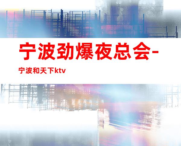 宁波劲爆夜总会-宁波和天下ktv值得一去热门KTV夜总会