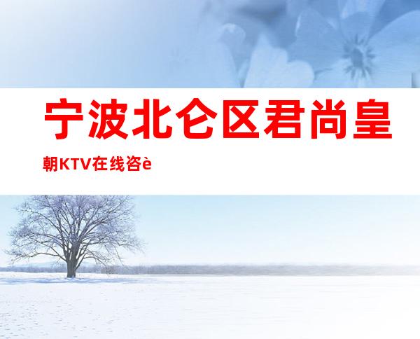 宁波北仑区君尚皇朝KTV在线咨询-好评多多的店 – 宁波北仑商务KTV