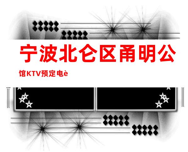 宁波北仑区甬明公馆KTV预定电话-位置消费一览 – 宁波北仑商务KTV