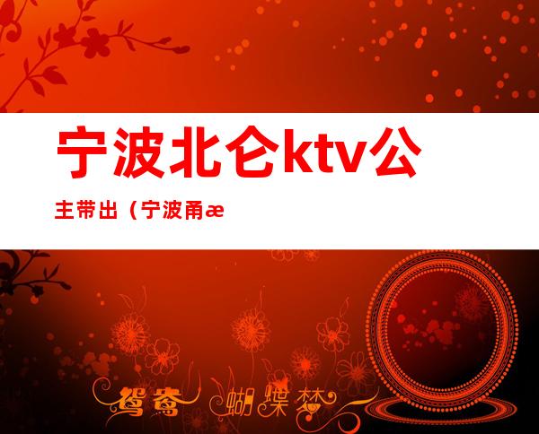 宁波北仑ktv公主带出（宁波甬江会ktv公主多少价）