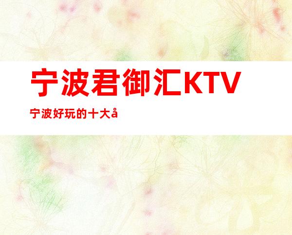 宁波君御汇KTV宁波好玩的十大夜总会