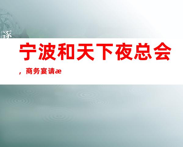 宁波和天下夜总会，商务宴请招待客户的好地方