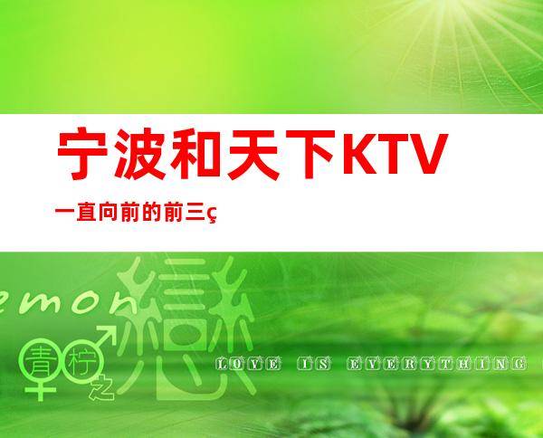 宁波和天下KTV一直向前的前三的夜总会_想想就不错！