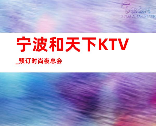 宁波和天下KTV_预订时尚夜总会，我们如影随形。