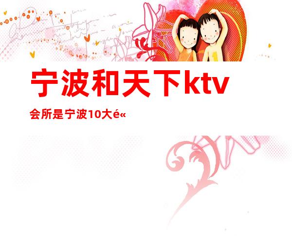 宁波和天下ktv会所是宁波10大高端夜总会 – 宁波海曙商务KTV