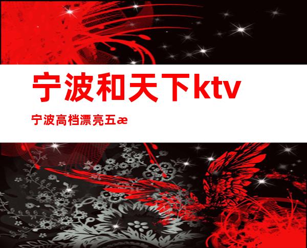 宁波和天下ktv宁波高档漂亮五星级酒店KTV – 宁波海曙商务KTV