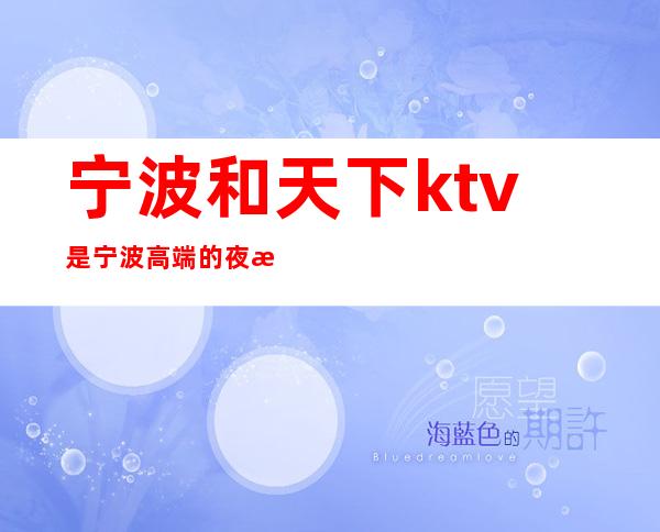 宁波和天下ktv是宁波   高端的夜总会 – 宁波海曙商务KTV