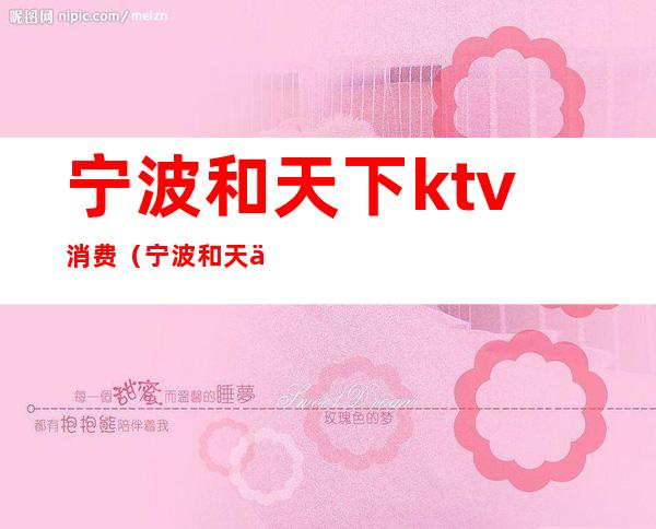 宁波和天下ktv消费（宁波和天下ktv消费多少）