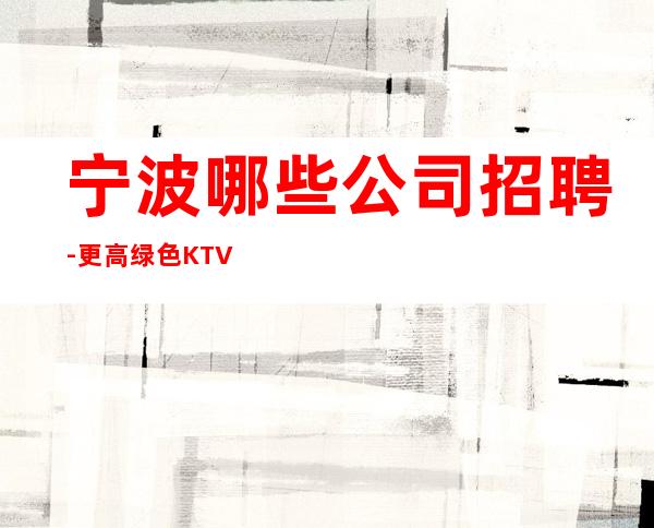 宁波哪些公司招聘-更高绿色KTV招聘员工