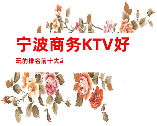 宁波商务KTV好玩的排名前十大夜总会/宁波高人气的夜场