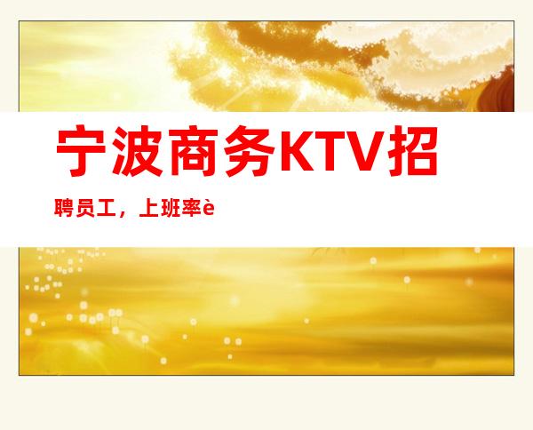 宁波商务KTV招聘员工，上班率超高，轻松、无工作压力