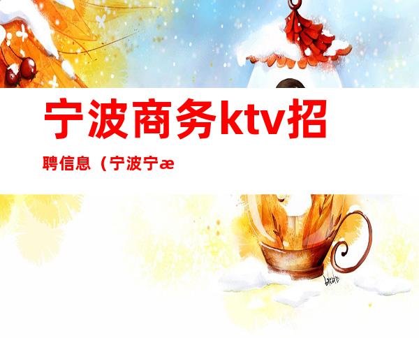 宁波商务ktv招聘信息（宁波宁海ktv招聘信息）